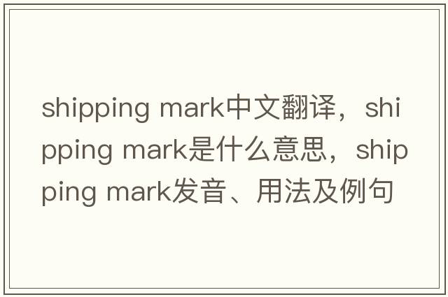 shipping mark中文翻譯，shipping mark是什么意思，shipping mark發(fā)音、用法及例句