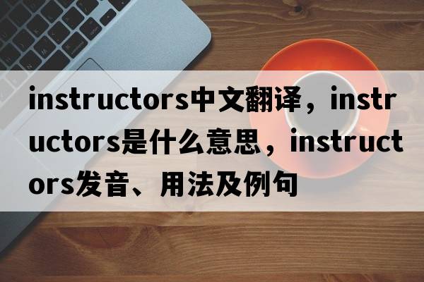 instructors中文翻譯，instructors是什么意思，instructors發(fā)音、用法及例句