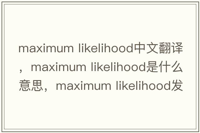 maximum likelihood中文翻譯，maximum likelihood是什么意思，maximum likelihood發(fā)音、用法及例句