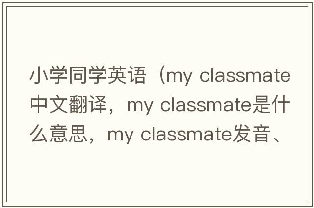 小學(xué)同學(xué)英語(yǔ)（my classmate中文翻譯，my classmate是什么意思，my classmate發(fā)音、用法及例句）