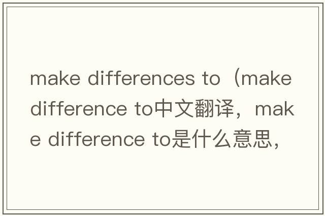 make differences to（make difference to中文翻譯，make difference to是什么意思，make difference to發(fā)音、用法及例句）
