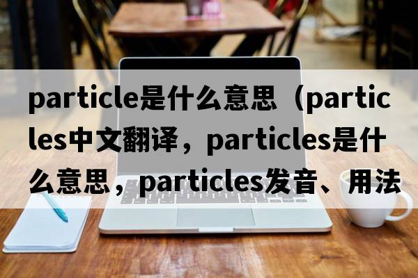 particle是什么意思（particles中文翻譯，particles是什么意思，particles發(fā)音、用法及例句）