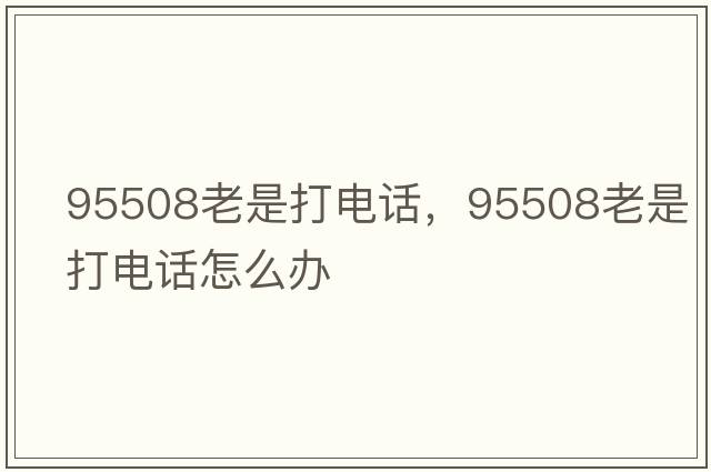 95508老是打電話，95508老是打電話怎么辦