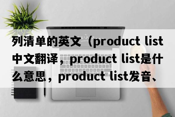 列清單的英文（product list中文翻譯，product list是什么意思，product list發(fā)音、用法及例句）