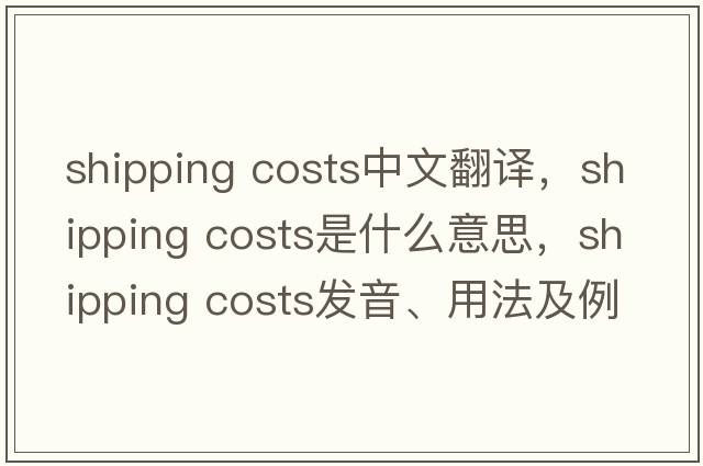 shipping costs中文翻譯，shipping costs是什么意思，shipping costs發(fā)音、用法及例句