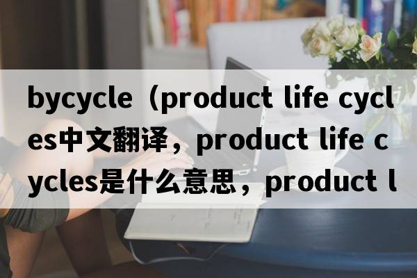 bycycle（product life cycles中文翻譯，product life cycles是什么意思，product life cycles發(fā)音、用法及例句）