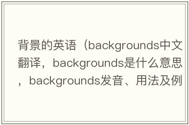 背景的英語（backgrounds中文翻譯，backgrounds是什么意思，backgrounds發(fā)音、用法及例句）