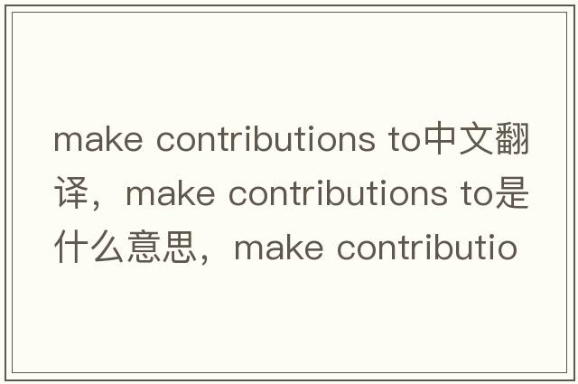 make contributions to中文翻譯，make contributions to是什么意思，make contributions to發(fā)音、用法及例句