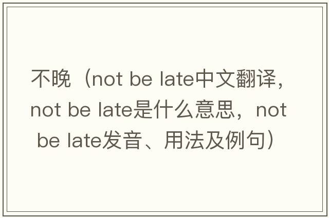 不晚（not be late中文翻譯，not be late是什么意思，not be late發(fā)音、用法及例句）