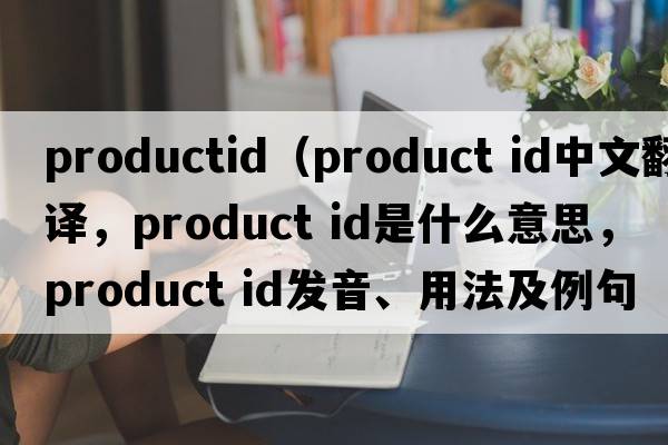 productid（product id中文翻譯，product id是什么意思，product id發(fā)音、用法及例句）