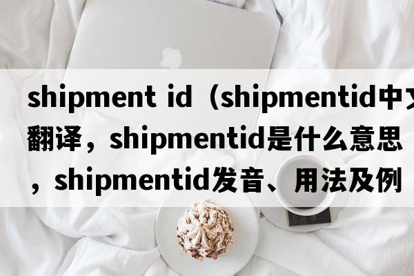 shipment id（shipmentid中文翻譯，shipmentid是什么意思，shipmentid發(fā)音、用法及例句）