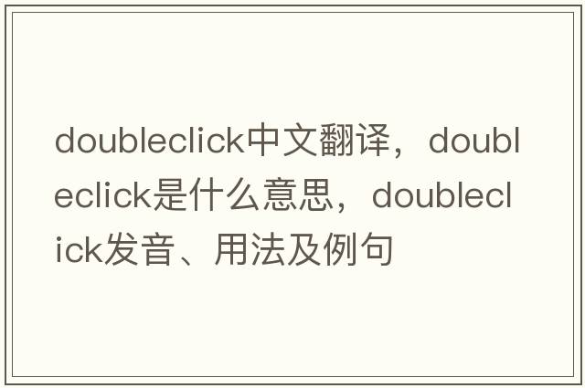 doubleclick中文翻譯，doubleclick是什么意思，doubleclick發(fā)音、用法及例句