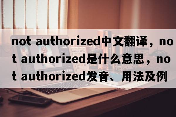 not authorized中文翻譯，not authorized是什么意思，not authorized發(fā)音、用法及例句