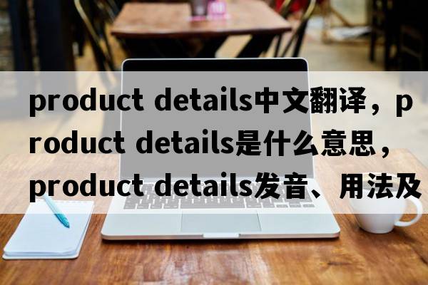 product details中文翻譯，product details是什么意思，product details發(fā)音、用法及例句