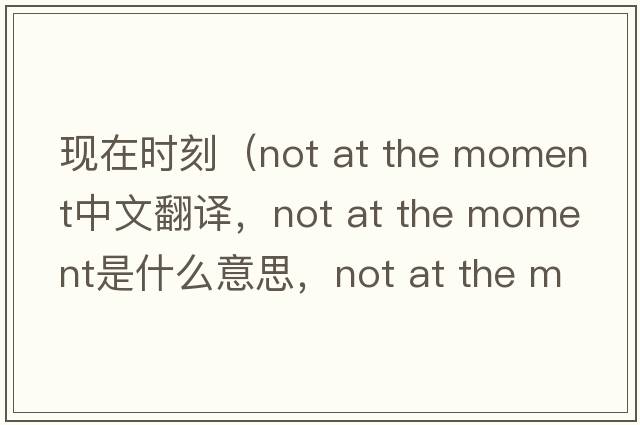 現(xiàn)在時刻（not at the moment中文翻譯，not at the moment是什么意思，not at the moment發(fā)音、用法及例句）