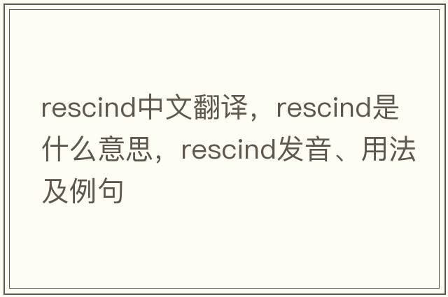 rescind中文翻譯，rescind是什么意思，rescind發(fā)音、用法及例句