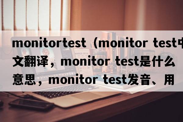 monitortest（monitor test中文翻譯，monitor test是什么意思，monitor test發(fā)音、用法及例句）