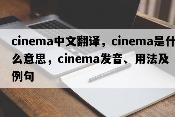 cinema中文翻譯，cinema是什么意思，cinema發(fā)音、用法及例句