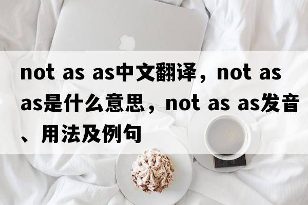 not as as中文翻譯，not as as是什么意思，not as as發(fā)音、用法及例句