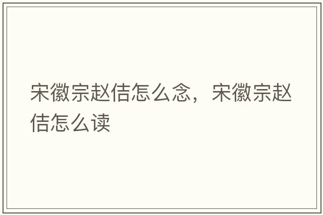 宋徽宗趙佶怎么念，宋徽宗趙佶怎么讀