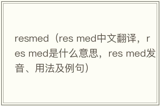 resmed（res med中文翻譯，res med是什么意思，res med發(fā)音、用法及例句）