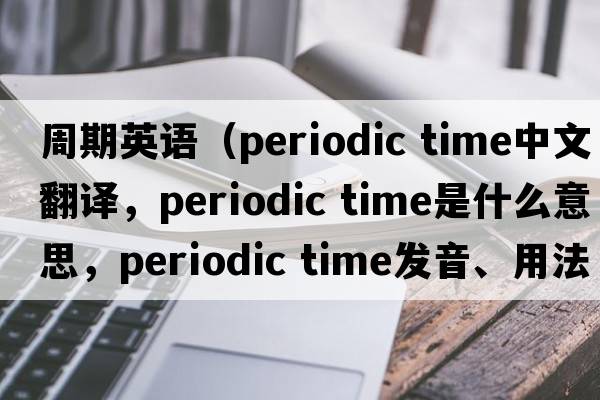 周期英語（periodic time中文翻譯，periodic time是什么意思，periodic time發(fā)音、用法及例句）