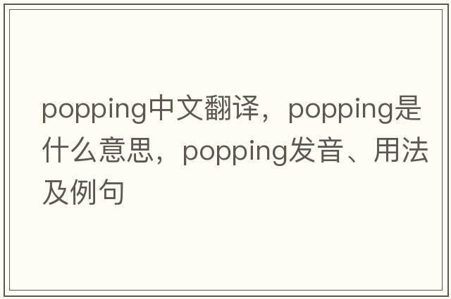 popping中文翻譯，popping是什么意思，popping發(fā)音、用法及例句