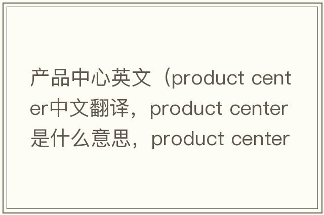 產(chǎn)品中心英文（product center中文翻譯，product center是什么意思，product center發(fā)音、用法及例句）
