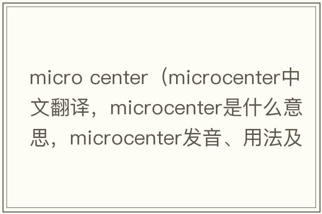 micro center（microcenter中文翻譯，microcenter是什么意思，microcenter發(fā)音、用法及例句）