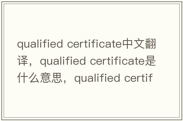 qualified certificate中文翻譯，qualified certificate是什么意思，qualified certificate發(fā)音、用法及例句