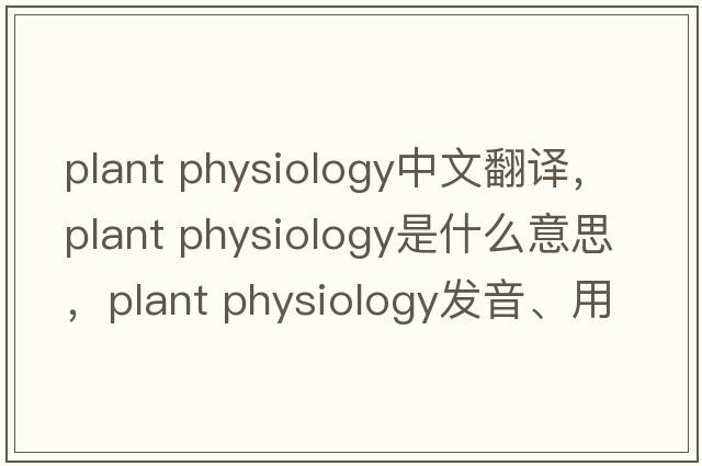 plant physiology中文翻譯，plant physiology是什么意思，plant physiology發(fā)音、用法及例句