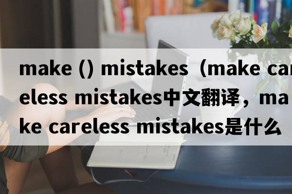 make () mistakes（make careless mistakes中文翻譯，make careless mistakes是什么意思，make careless mistakes發(fā)音、用法及