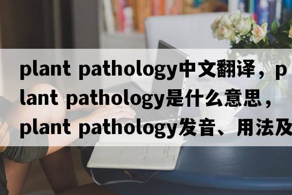 plant pathology中文翻譯，plant pathology是什么意思，plant pathology發(fā)音、用法及例句