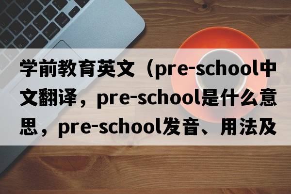 學(xué)前教育英文（pre-school中文翻譯，pre-school是什么意思，pre-school發(fā)音、用法及例句）