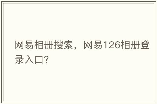 網(wǎng)易相冊(cè)搜索，網(wǎng)易126相冊(cè)登錄入口？