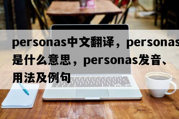 personas中文翻譯，personas是什么意思，personas發(fā)音、用法及例句