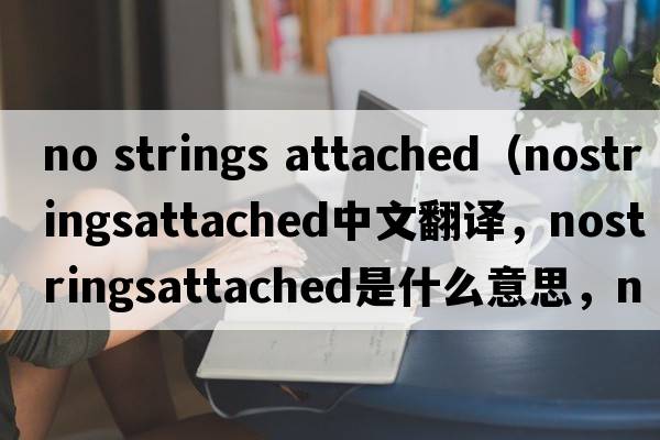 no strings attached（nostringsattached中文翻譯，nostringsattached是什么意思，nostringsattached發(fā)音、用法及例句）