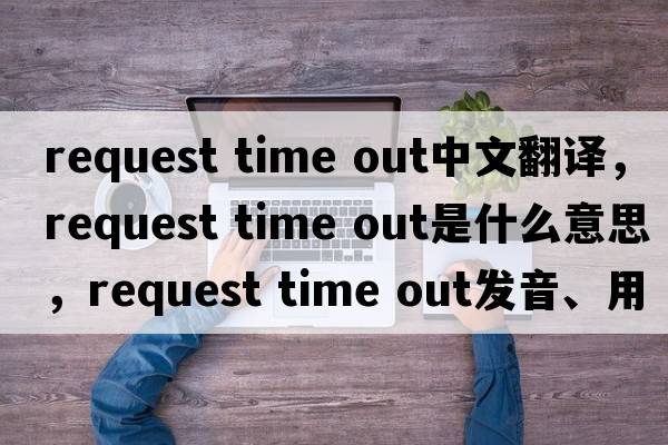 request time out中文翻譯，request time out是什么意思，request time out發(fā)音、用法及例句