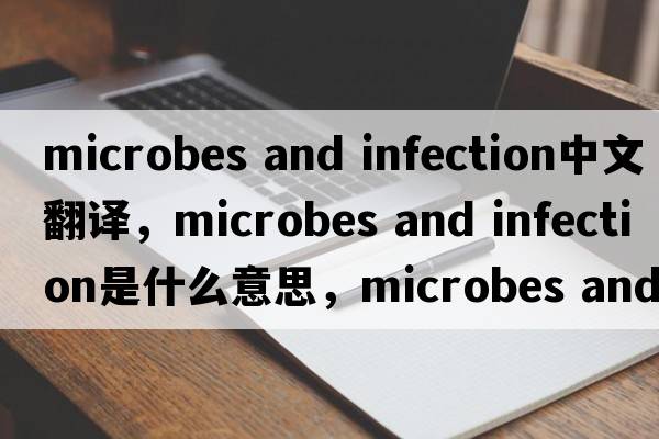 microbes and infection中文翻譯，microbes and infection是什么意思，microbes and infection發(fā)音、用法及例句