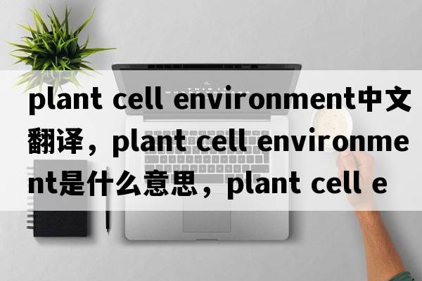 plant cell environment中文翻譯，plant cell environment是什么意思，plant cell environment發(fā)音、用法及例句
