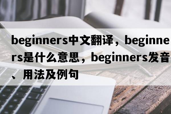 beginners中文翻譯，beginners是什么意思，beginners發(fā)音、用法及例句