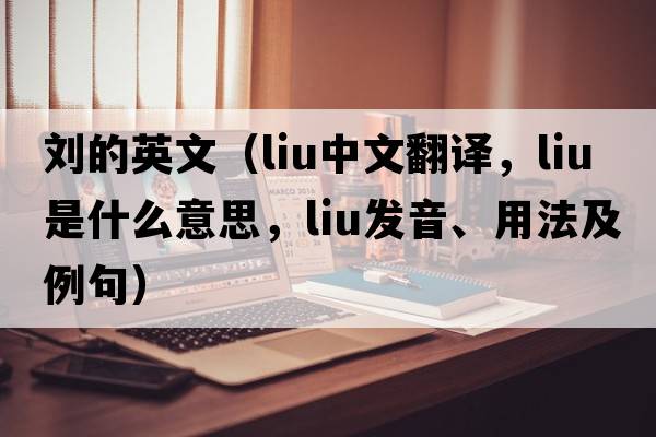 劉的英文（LIU中文翻譯，LIU是什么意思，LIU發(fā)音、用法及例句）
