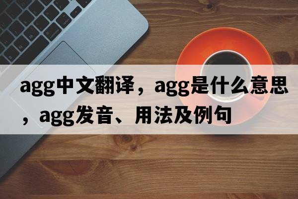 agg中文翻譯，agg是什么意思，agg發(fā)音、用法及例句