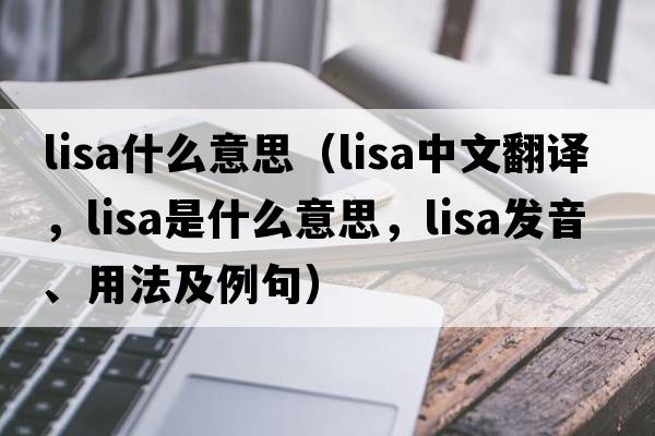 lisa什么意思（LISA中文翻譯，LISA是什么意思，LISA發(fā)音、用法及例句）